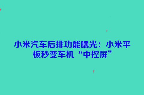 小米汽车后排功能曝光：小米平板秒变车机“中控屏”