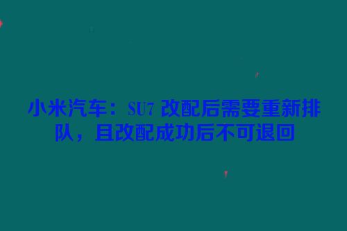 小米汽车：SU7 改配后需要重新排队，且改配成功后不可退回