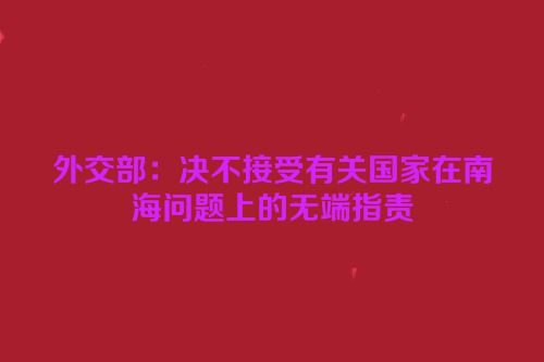 外交部：决不接受有关国家在南海问题上的无端指责