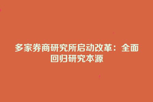 多家券商研究所启动改革：全面回归研究本源