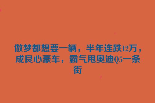 做梦都想要一辆，半年连跌12万，成良心豪车，霸气甩奥迪Q5一条街