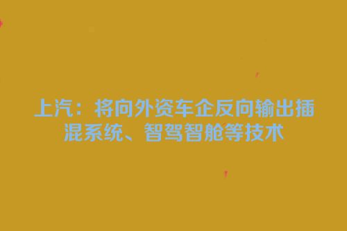 上汽：将向外资车企反向输出插混系统、智驾智舱等技术