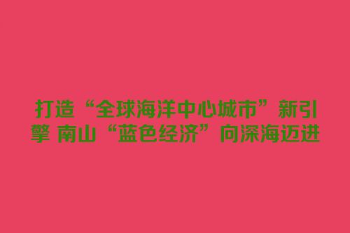 打造“全球海洋中心城市”新引擎 南山“蓝色经济”向深海迈进