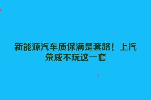 新能源汽车质保满是套路！上汽荣威不玩这一套