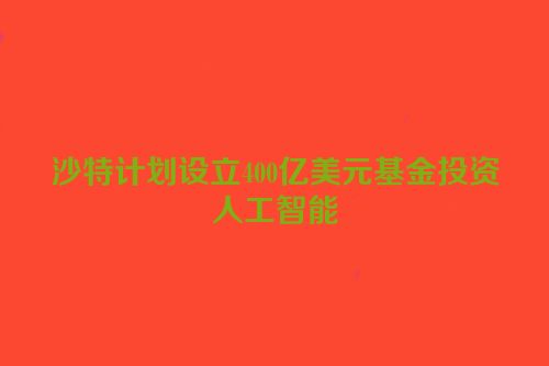 沙特计划设立400亿美元基金投资人工智能