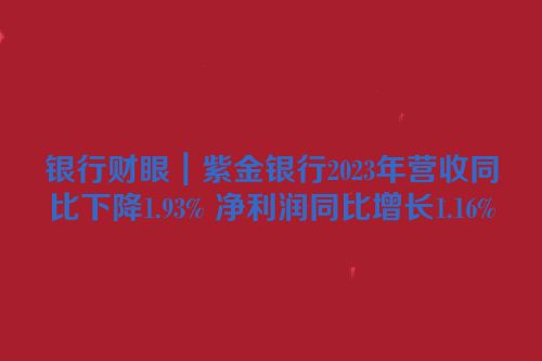银行财眼｜紫金银行2023年营收同比下降1.93% 净利润同比增长1.16%