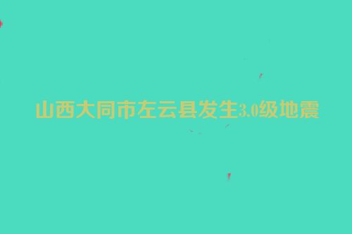 山西大同市左云县发生3.0级地震
