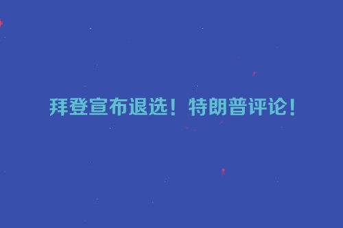 拜登宣布退选！特朗普评论！
