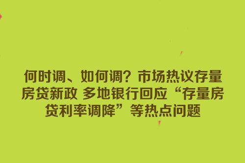 何时调、如何调？市场热议存量房贷新政 多地银行回应“存量房贷利率调降”等热点问题
