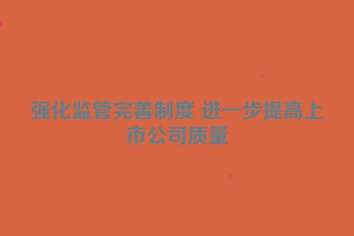 强化监管完善制度 进一步提高上市公司质量