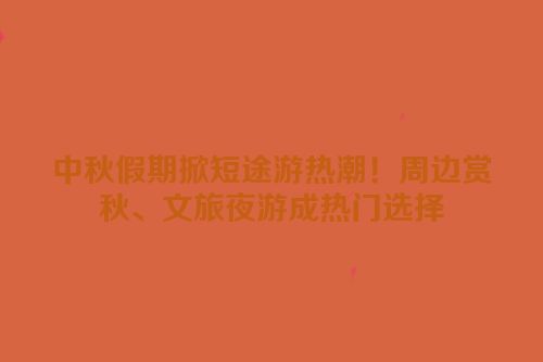 中秋假期掀短途游热潮！周边赏秋、文旅夜游成热门选择