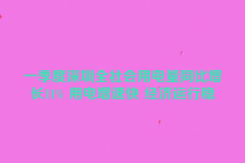 一季度深圳全社会用电量同比增长11% 用电增速快 经济运行稳