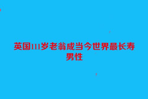 英国111岁老翁成当今世界最长寿男性