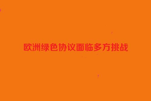 欧洲绿色协议面临多方挑战