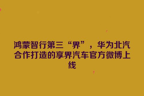 鸿蒙智行第三“界”，华为北汽合作打造的享界汽车官方微博上线