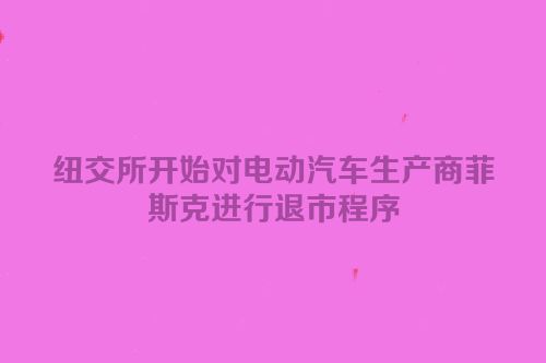纽交所开始对电动汽车生产商菲斯克进行退市程序