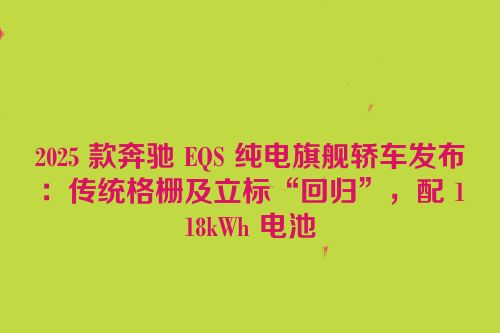 2025 款奔驰 EQS 纯电旗舰轿车发布：传统格栅及立标“回归”，配 118kWh 电池