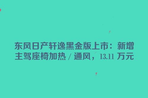 东风日产轩逸黑金版上市：新增主驾座椅加热 / 通风，13.11 万元