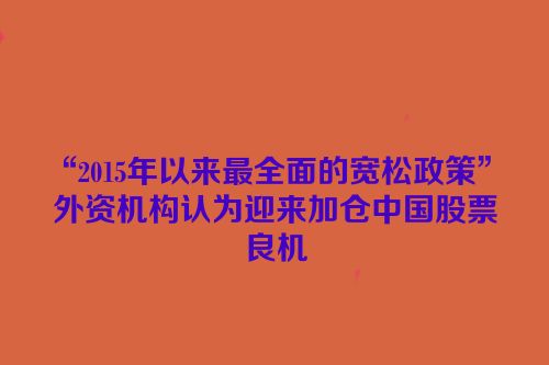 “2015年以来最全面的宽松政策” 外资机构认为迎来加仓中国股票良机