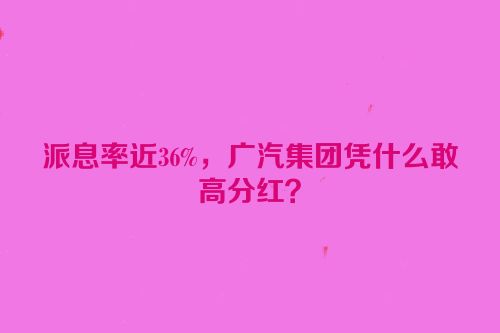 派息率近36%，广汽集团凭什么敢高分红？