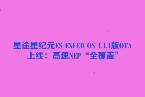 星途星纪元ES EXEED OS 1.1.1版OTA上线：高速NEP“全覆盖”