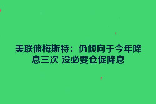 美联储梅斯特：仍倾向于今年降息三次 没必要仓促降息