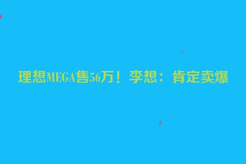 理想MEGA售56万！李想：肯定卖爆