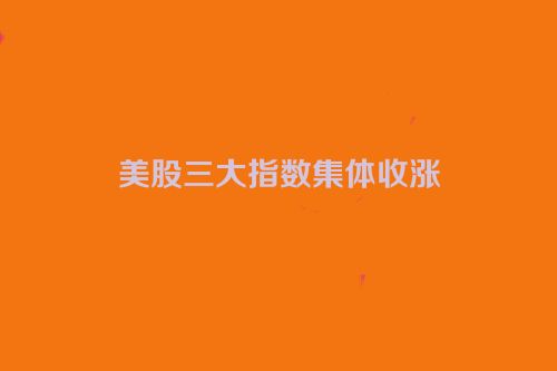 美股三大指数集体收涨