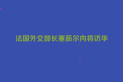 法国外交部长塞茹尔内将访华