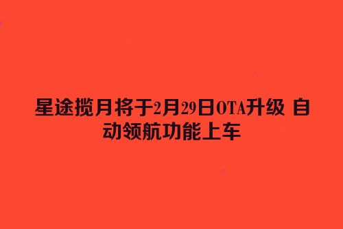 星途揽月将于2月29日OTA升级 自动领航功能上车