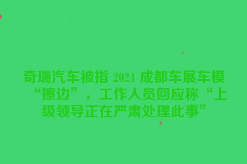 奇瑞汽车被指 2024 成都车展车模“擦边”，工作人员回应称“上级领导正在严肃处理此事”