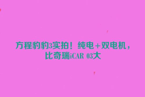 方程豹豹3实拍！纯电+双电机，比奇瑞iCAR 03大