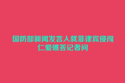 国防部新闻发言人就菲律宾侵闯仁爱礁答记者问