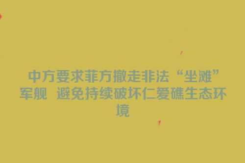 中方要求菲方撤走非法“坐滩”军舰  避免持续破坏仁爱礁生态环境