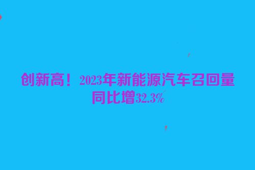创新高！2023年新能源汽车召回量同比增32.3%