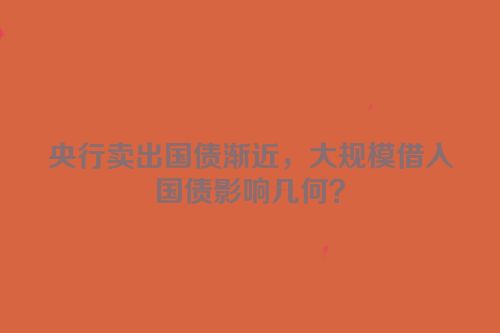 央行卖出国债渐近，大规模借入国债影响几何？