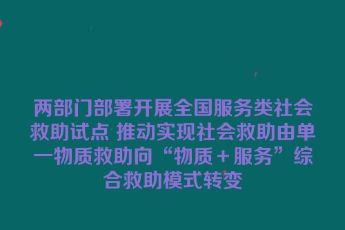 两部门部署开展全国服务类社会救助试点 推动实现社会救助由单一物质救助向“物质＋服务”综合救助模式转变