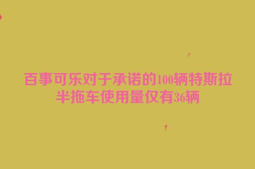 百事可乐对于承诺的100辆特斯拉半拖车使用量仅有36辆
