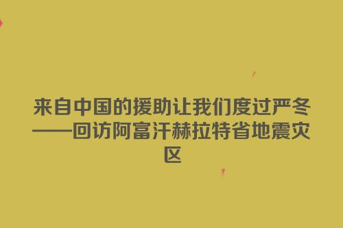 来自中国的援助让我们度过严冬——回访阿富汗赫拉特省地震灾区