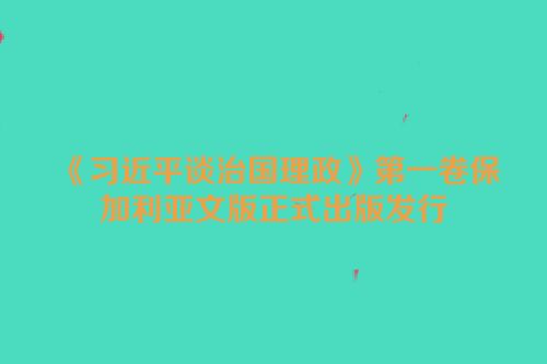 《习近平谈治国理政》第一卷保加利亚文版正式出版发行
