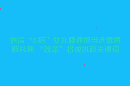 他信“85后”女儿佩通坦当选泰国新总理 “改革”将成执政关键词