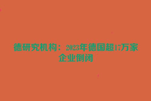 德研究机构：2023年德国超17万家企业倒闭