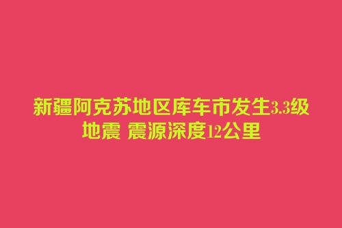 新疆阿克苏地区库车市发生3.3级地震 震源深度12公里