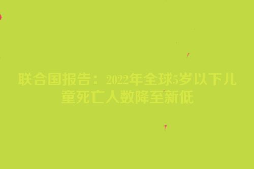 联合国报告：2022年全球5岁以下儿童死亡人数降至新低