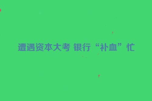 遭遇资本大考 银行“补血”忙