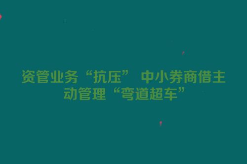 资管业务“抗压” 中小券商借主动管理“弯道超车”