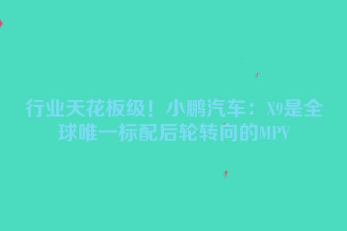 行业天花板级！小鹏汽车：X9是全球唯一标配后轮转向的MPV