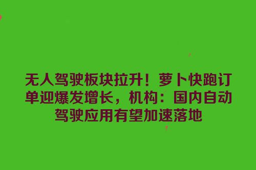 无人驾驶板块拉升！萝卜快跑订单迎爆发增长，机构：国内自动驾驶应用有望加速落地