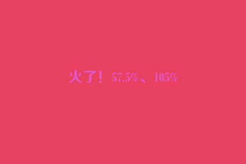 火了！57.5%、105%