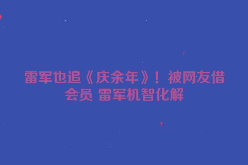 雷军也追《庆余年》！被网友借会员 雷军机智化解